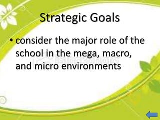 Strategic Goals
• consider the major role of the
school in the mega, macro,
and micro environments
 