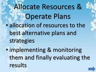 Allocate Resources &
Operate Plans
• allocation of resources to the
best alternative plans and
strategies
• implementing & monitoring
them and finally evaluating the
results
 