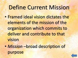 Define Current Mission
• Framed ideal vision dictates the
elements of the mission of the
organization which commits to
deliver and contribute to that
vision
• Mission –broad description of
purpose
 