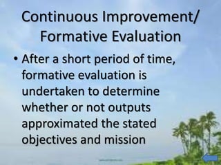 Continuous Improvement/
Formative Evaluation
• After a short period of time,
formative evaluation is
undertaken to determine
whether or not outputs
approximated the stated
objectives and mission
 