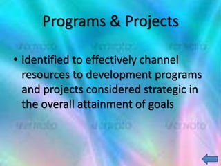 Programs & Projects
• identified to effectively channel
resources to development programs
and projects considered strategic in
the overall attainment of goals
 