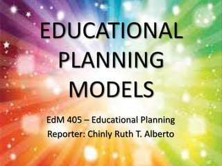 EDUCATIONAL
PLANNING
MODELS
EdM 405 – Educational Planning
Reporter: Chinly Ruth T. Alberto
 
