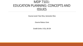 MDP 7101:
EDUCATION PLANNING: CONCEPTS AND
ISSUES
Course Level: Year One, Semester One
Course Status: Core
Credit Units: 3 CU, 45 CH
 