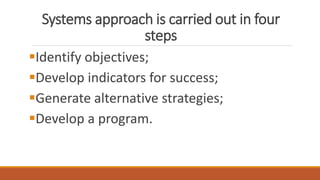 Systems approach is carried out in four
steps
Identify objectives;
Develop indicators for success;
Generate alternative strategies;
Develop a program.
 