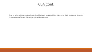 CBA Cont.
That is, educational expenditure should always be viewed in relation to their economic benefits
or to their usefulness to the people and the nation.
 