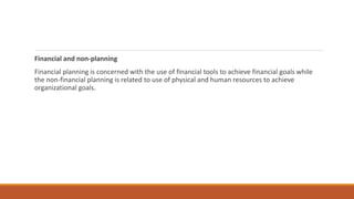 Financial and non-planning
Financial planning is concerned with the use of financial tools to achieve financial goals while
the non-financial planning is related to use of physical and human resources to achieve
organizational goals.
 