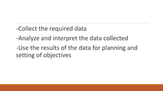 -Collect the required data
-Analyze and interpret the data collected
-Use the results of the data for planning and
setting of objectives
 