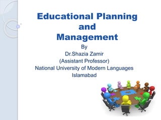Educational Planning
and
Management
By
Dr.Shazia Zamir
(Assistant Professor)
National University of Modern Languages
Islamabad
 
