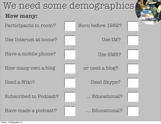 We need some demographics
Participants in room? Born before 1982?
... Educational?
Use Internet at home? Use IM?
How many own a blog
How many:
Used a Wiki?
Have made a podcast?
Have a mobile phone? Use SMS?
Subscribed to Podcast?
Used Skype?
... Educational?
or used a blog?
Friday, 13 September 13
 
