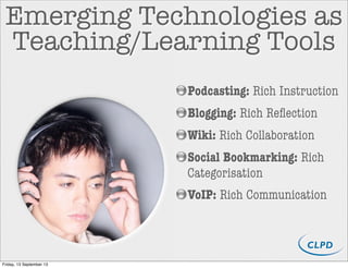 Emerging Technologies as
Teaching/Learning Tools
Podcasting: Rich Instruction
Blogging: Rich Reﬂection
Wiki: Rich Collaboration
Social Bookmarking: Rich
Categorisation
VoIP: Rich Communication
Friday, 13 September 13
 