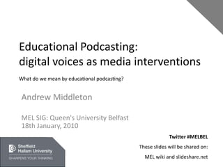 Educational Podcasting: digital voices as media interventionsWhat do we mean by educational podcasting?  Andrew Middleton MEL SIG: Queen&apos;s University Belfast18th January, 2010 Twitter #MELBEL These slides will be shared on: MEL wiki and slideshare.net 