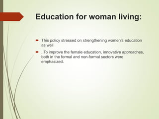 Education for woman living:
 This policy stressed on strengthening women’s education
as well
 . To improve the female education, innovative approaches,
both in the formal and non-formal sectors were
emphasized.
 