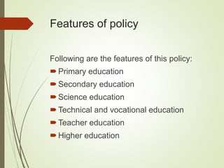 Features of policy
Following are the features of this policy:
Primary education
Secondary education
Science education
Technical and vocational education
Teacher education
Higher education
 