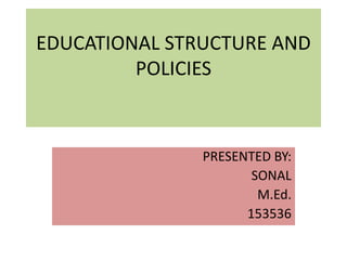 EDUCATIONAL STRUCTURE AND
POLICIES
PRESENTED BY:
SONAL
M.Ed.
153536
 