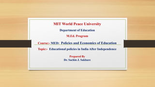 MIT World Peace University
Department of Education
M.Ed. Program
Course:- MED: Policies and Economics of Education
Topic:- Educational policies in India After Independence
Prepared By
Dr. Sachin J. Sakhare
 