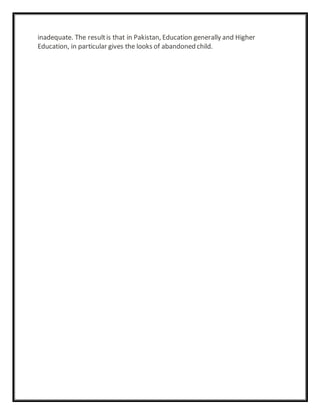 inadequate. The resultis that in Pakistan, Education generally and Higher
Education, in particular gives the looks of abandoned child.
 