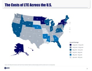 7
The Costs of LTC Across the U.S.
$91,000
$15,600
Source: John Hancock Insurance 2016 Cost of Care Calculator. Based on national average costs for a private room in a nursing home
FL
NM
MD
TX
OK
KS
NE
SD
NDMT
WY
CO
UT
ID
AZ
NV
WA
CA
OR
KY
NY
PA
MI
NH
MA
CT
VA
WV
OH
INIL
NCTN
SC
AL
AR
LA
MO
IA
MN
WI
GA
MS
VT
NJ
ME
RI
AK
HI
DC
Annual Average
$135,000 – $255,000
$115,000 – $135,000
$95,000 – $115,000
$75,000 – $95,000
$65,000 – $75,000
$50,000 – $65,000
DE
 