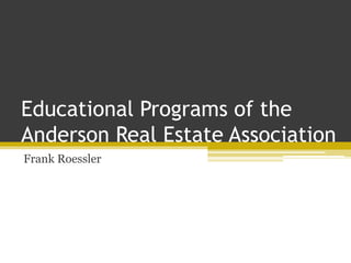 Educational Programs of the
Anderson Real Estate Association
Frank Roessler
 