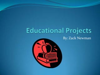 Educational Projects By: Zack Newman 