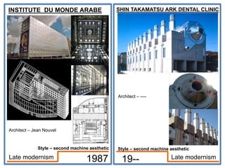 INSTITUTE DU MONDE ARABE
Architect – Jean Nouvel
1987
SHIN TAKAMATSU ARK DENTAL CLINIC
Architect – ----
19-- Late modernism
Late modernism
Style – second machine aesthetic
Style – second machine aesthetic
 