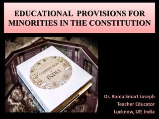EDUCATIONAL PROVISIONS FOR
MINORITIES IN THE CONSTITUTION
Dr. Roma Smart Joseph
Teacher Educator
Lucknow, UP, India
 
