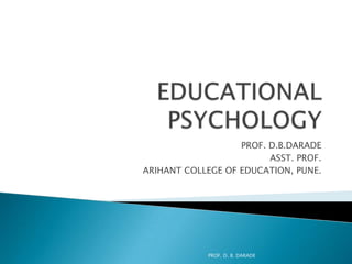 EDUCATIONAL PSYCHOLOGY PROF. D.B.DARADE ASST. PROF. ARIHANT COLLEGE OF EDUCATION, PUNE. PROF. D. B. DARADE 