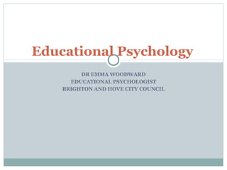 DR EMMA WOODWARD
EDUCATIONAL PSYCHOLOGIST
BRIGHTON AND HOVE CITY COUNCIL
Educational Psychology
 