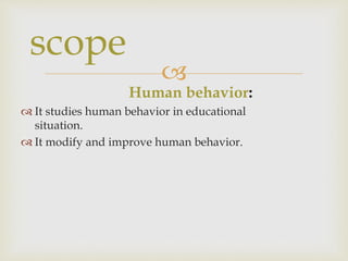 
Human behavior:
 It studies human behavior in educational
situation.
 It modify and improve human behavior.
scope
 