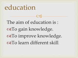
The aim of education is :
To gain knowledge.
To improve knowledge.
To learn different skill.
education
 