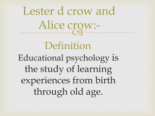 
Definition
Educational psychology is
the study of learning
experiences from birth
through old age.
Lester d crow and
Alice crow:-
 