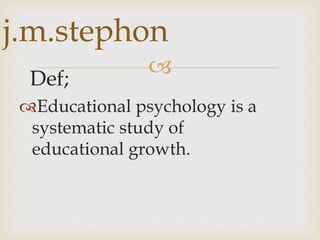 Def;
Educational psychology is a
systematic study of
educational growth.
j.m.stephon
 