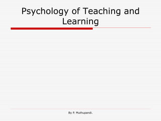 By P. Muthupandi.
Psychology of Teaching and
Learning
 