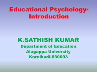 Educational Psychology-
Introduction
K.SATHISH KUMAR
Department of Education
Alagappa University
Karaikudi-630003
 