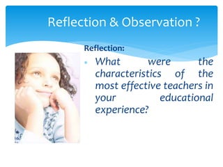 Reflection & Observation ?
Reflection:
 What were the
characteristics of the
most effective teachers in
your educational
experience?
 