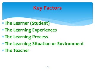 Key Factors
The Learner (Student)
The Learning Experiences
The Learning Process
The Learning Situation or Environment
The Teacher
23
 