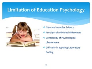 Limitation of Education Psychology
 New and complex Science
 Problem of individual differences
 Complexity of Psychological
phenomena
 Difficulty in applying Laboratory
finding
33
 