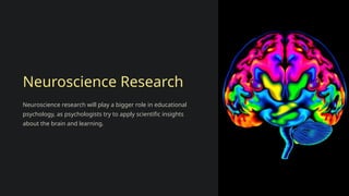 Neuroscience Research
Neuroscience research will play a bigger role in educational
psychology, as psychologists try to apply scientific insights
about the brain and learning.
 