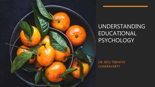 UNDERSTANDING
EDUCATIONAL
PSYCHOLOGY
DR. RITU TRIPATHI
CHAKRAVARTY
 