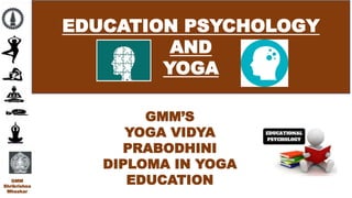 . EDUCATION PSYCHOLOGY
AND
YOGA
GMM
Shrikrishna
Mhaskar
GMM’S
YOGA VIDYA
PRABODHINI
DIPLOMA IN YOGA
EDUCATION
 