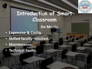 Introduction of Smart
Classroom
De-Merits
• Expensive & Costly.
• Skilled faculty required.
• Maintenance.
• Technical Faults.
 