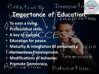 Importance of Education
• To earn a living.
• Professional skills.
• A key to success.
• Education for peace.
• Maturity & Integration of personality.
• Harmonious Development.
• Modifications of behavior.
• Promote Democracy.
 