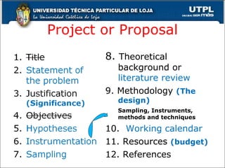 Project or Proposal 8.  Theoretical background or  literature review 9. Methodology  (The design) Sampling, Instruments, methods and techniques 10.  Working calendar 11. Resources  (budget) 12. References 