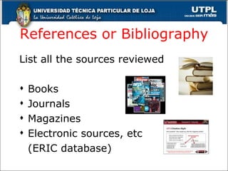 References or Bibliography List all the sources reviewed Books Journals Magazines Electronic sources, etc (ERIC  database ) 