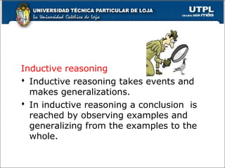 Inductive reasoning
 Inductive reasoning takes events and
makes generalizations.
 In inductive reasoning a conclusion is
reached by observing examples and
generalizing from the examples to the
whole.
15
 