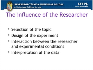 The influence of the Researcher
 Selection of the topic
 Design of the experiment
 Interaction between the researcher
and experimental conditions
 Interpretation of the data
23
 