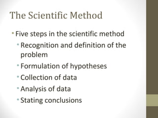 The Scientific Method
•Five steps in the scientific method
•Recognition and definition of the
problem
•Formulation of hypotheses
•Collection of data
•Analysis of data
•Stating conclusions
 