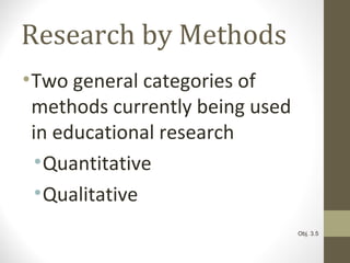 Research by Methods
•Two general categories of
methods currently being used
in educational research
•Quantitative
•Qualitative
Obj. 3.5
 