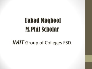 Fahad Maqbool
M.Phil Scholar
GCUF
Lecturer at:
IMIT Group of Colleges FSD.
 