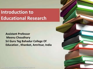 Introduction to
Educational Research
Assistant Professor
Meenu Choudhary
Sri Guru Teg Bahadur College Of
Education , Khankot, Amritsar, India
 