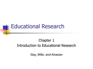 Educational Research
Chapter 1
Introduction to Educational Research
Gay, Mills, and Airasian
 